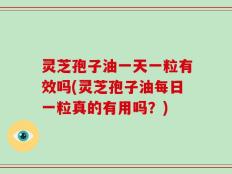 灵芝孢子油一天一粒有效吗(灵芝孢子油每日一粒真的有用吗？)