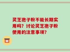 灵芝孢子粉不能长期实用吗？讨论灵芝孢子粉使用的注意事项？