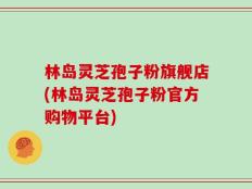 林岛灵芝孢子粉旗舰店(林岛灵芝孢子粉官方购物平台)