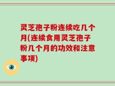 灵芝孢子粉连续吃几个月(连续食用灵芝孢子粉几个月的功效和注意事项)