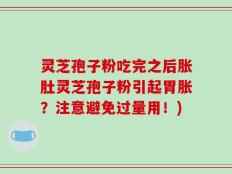 灵芝孢子粉吃完之后胀肚灵芝孢子粉引起胃胀？注意避免过量用！)