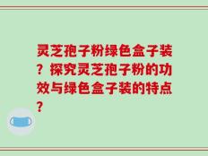 灵芝孢子粉绿色盒子装？探究灵芝孢子粉的功效与绿色盒子装的特点？