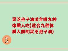 灵芝孢子油适合哪九种体质人吃(适合九种体质人群的灵芝孢子油)