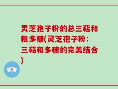 灵芝孢子粉的总三萜和粗多糖(灵芝孢子粉：三萜和多糖的完美结合)