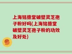 上海铭德堂破壁灵芝孢子粉好吗(上海铭德堂破壁灵芝孢子粉的功效及好处)