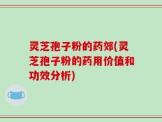 灵芝孢子粉的药郊(灵芝孢子粉的药用价值和功效分析)