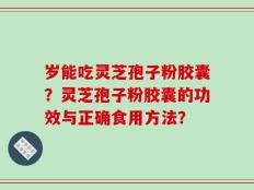 岁能吃灵芝孢子粉胶囊？灵芝孢子粉胶囊的功效与正确食用方法？