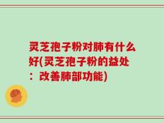 灵芝孢子粉对肺有什么好(灵芝孢子粉的益处：改善肺部功能)