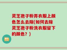 灵芝孢子粉弄衣服上颜色怎么去除(如何去除灵芝孢子粉洗衣服留下的颜色？)