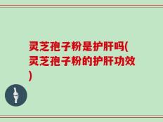灵芝孢子粉是护肝吗(灵芝孢子粉的护肝功效)