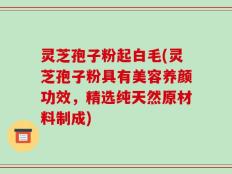 灵芝孢子粉起白毛(灵芝孢子粉具有美容养颜功效，精选纯天然原材料制成)