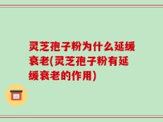 灵芝孢子粉为什么延缓衰老(灵芝孢子粉有延缓衰老的作用)