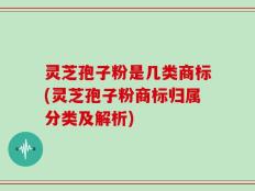 灵芝孢子粉是几类商标(灵芝孢子粉商标归属分类及解析)