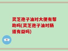 灵芝孢子油对大便有帮助吗(灵芝孢子油对肠道有益吗)