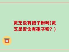 灵芝没有孢子粉吗(灵芝是否含有孢子粉？)