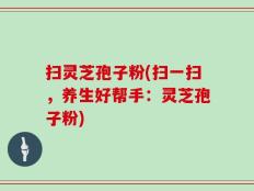 扫灵芝孢子粉(扫一扫，养生好帮手：灵芝孢子粉)