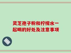 灵芝孢子粉和柠檬水一起喝的好处及注意事项