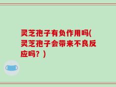 灵芝孢子有负作用吗(灵芝孢子会带来不良反应吗？)
