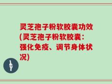 灵芝孢子粉软胶囊功效(灵芝孢子粉软胶囊：强化免疫、调节身体状况)