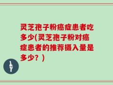 灵芝孢子粉癌症患者吃多少(灵芝孢子粉对癌症患者的推荐摄入量是多少？)
