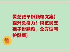 灵芝孢子粉颗粒文案(提升免疫力！纯正灵芝孢子粉颗粒，全方位呵护健康)