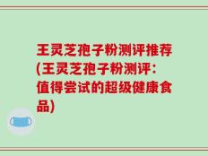 王灵芝孢子粉测评推荐(王灵芝孢子粉测评：值得尝试的超级健康食品)