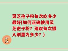 灵芝孢子粉每次吃多少最好(如何正确使用灵芝孢子粉？建议每次摄入剂量为多少？)