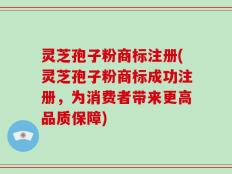 灵芝孢子粉商标注册(灵芝孢子粉商标成功注册，为消费者带来更高品质保障)