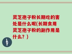 灵芝孢子粉长期吃的害处是什么呢(长期食用灵芝孢子粉的副作用是什么？)