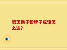 灵芝孢子粉牌子应该怎么选？