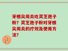 牙根尖周炎吃灵芝孢子粉？灵芝孢子粉对牙根尖周炎的疗效及使用方法？
