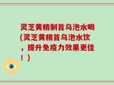 灵芝黄精制首乌泡水喝(灵芝黄精首乌泡水饮，提升免疫力效果更佳！)