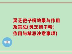 灵芝孢子粉效果与作用及禁忌(灵芝孢子粉：作用与禁忌注意事项)