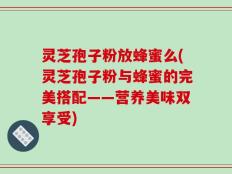 灵芝孢子粉放蜂蜜么(灵芝孢子粉与蜂蜜的完美搭配——营养美味双享受)