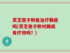 灵芝孢子粉能治疗肠癌吗(灵芝孢子粉对肠癌有疗效吗？)