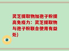 灵芝提取物加孢子粉提高免疫力：灵芝提取物与孢子粉联合使用有益处)