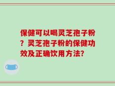 保健可以喝灵芝孢子粉？灵芝孢子粉的保健功效及正确饮用方法？
