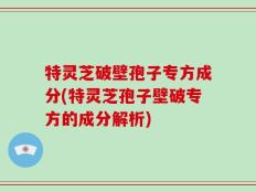 特灵芝破壁孢子专方成分(特灵芝孢子壁破专方的成分解析)