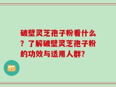 破壁灵芝孢子粉看什么？了解破壁灵芝孢子粉的功效与适用人群？