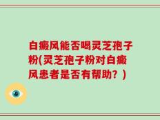 白癜风能否喝灵芝孢子粉(灵芝孢子粉对白癜风患者是否有帮助？)