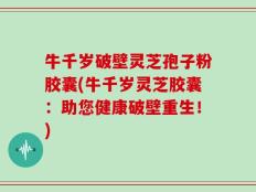 牛千岁破壁灵芝孢子粉胶囊(牛千岁灵芝胶囊：助您健康破壁重生！)