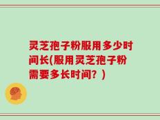 灵芝孢子粉服用多少时间长(服用灵芝孢子粉需要多长时间？)