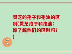 灵芝的孢子和孢油的区别(灵芝孢子和孢油：你了解他们的区别吗？)