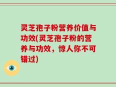 灵芝孢子粉营养价值与功效(灵芝孢子粉的营养与功效，惊人你不可错过)