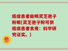 癌症患者能喝灵芝孢子粉呢(灵芝孢子粉可供癌症患者食用：科学研究证实。)