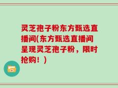 灵芝孢子粉东方甄选直播间(东方甄选直播间呈现灵芝孢子粉，限时抢购！)