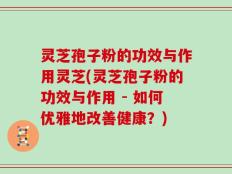 灵芝孢子粉的功效与作用灵芝(灵芝孢子粉的功效与作用 - 如何优雅地改善健康？)