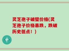 灵芝孢子破璧价格(灵芝孢子价格暴跌，跌破历史低点！)