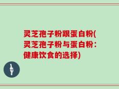 灵芝孢子粉跟蛋白粉(灵芝孢子粉与蛋白粉：健康饮食的选择)