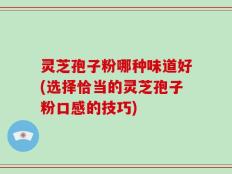 灵芝孢子粉哪种味道好(选择恰当的灵芝孢子粉口感的技巧)